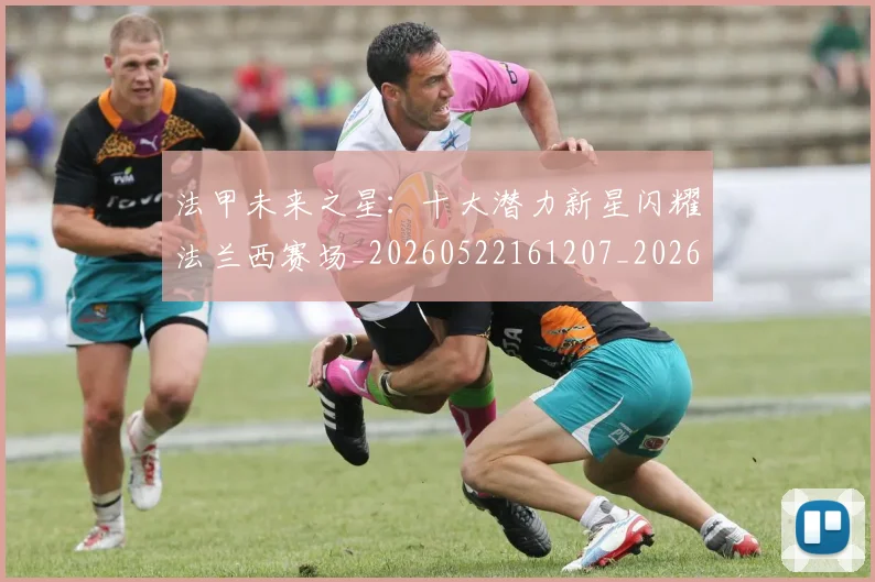 法甲未来之星：十大潜力新星闪耀法兰西赛场_20260522161207_20260707153517