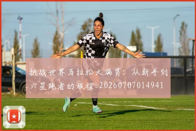 挑战世界马拉松大满贯:从新手到六星跑者的旅程_20260707014941