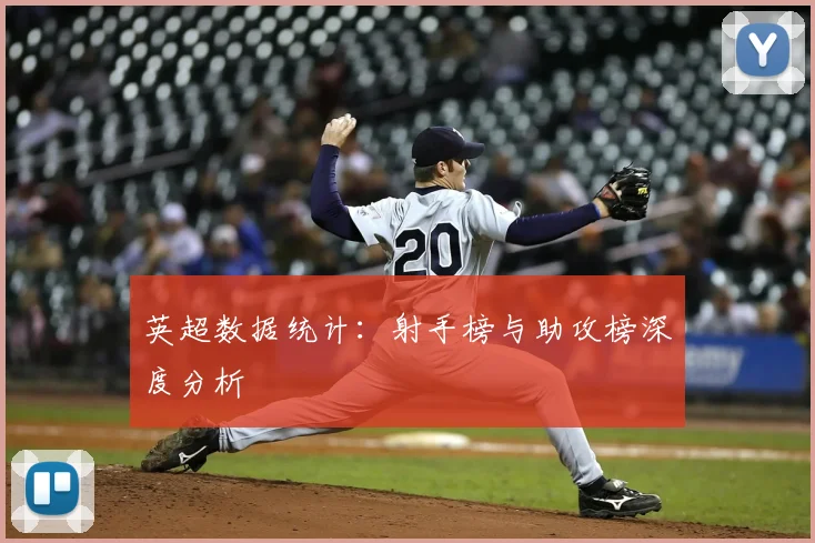 英超数据统计：射手榜与助攻榜深度分析