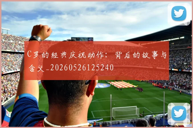 C罗的经典庆祝动作：背后的故事与含义_20260526125240