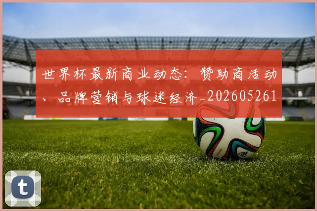 世界杯最新商业动态：赞助商活动、品牌营销与球迷经济_20260526125703_20260702174433_20260715191742
