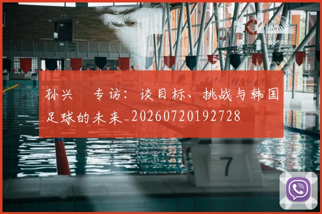 孙兴慜专访：谈目标、挑战与韩国足球的未来_20260720192728