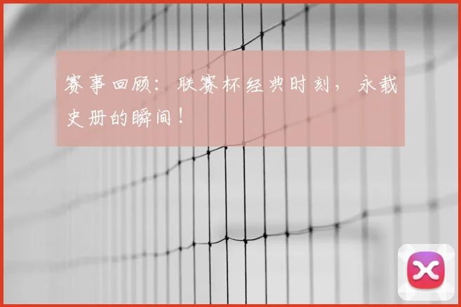 赛事回顾:联赛杯经典时刻,永载史册的瞬间!