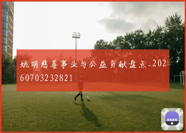 姚明慈善事业与公益贡献盘点_20260703232821