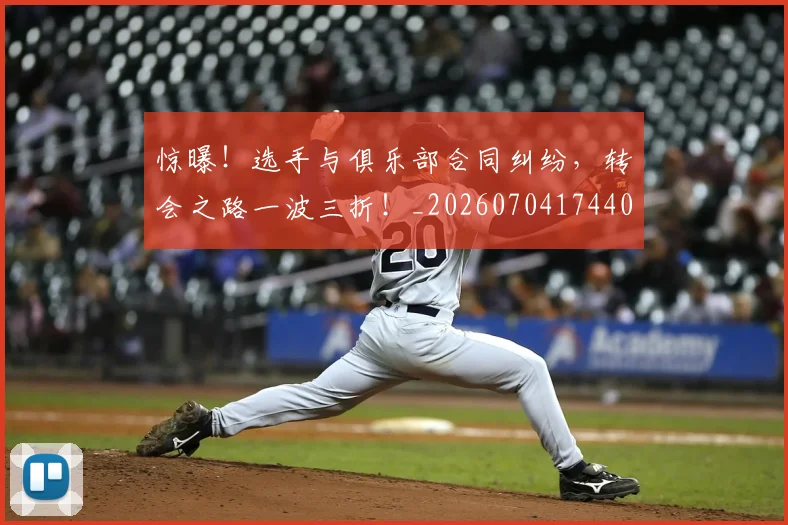 惊曝！选手与俱乐部合同纠纷，转会之路一波三折！_20260704174400_20260723173036