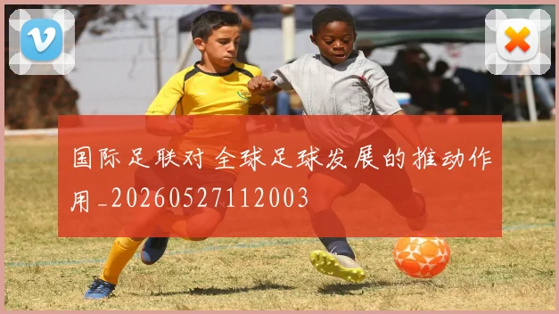 国际足联对全球足球发展的推动作用_20260527112003