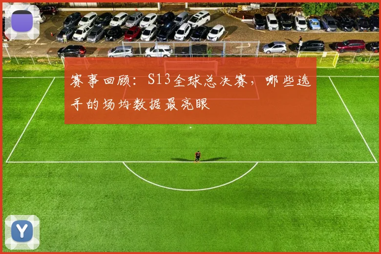 赛事回顾：S13全球总决赛，哪些选手的场均数据最亮眼