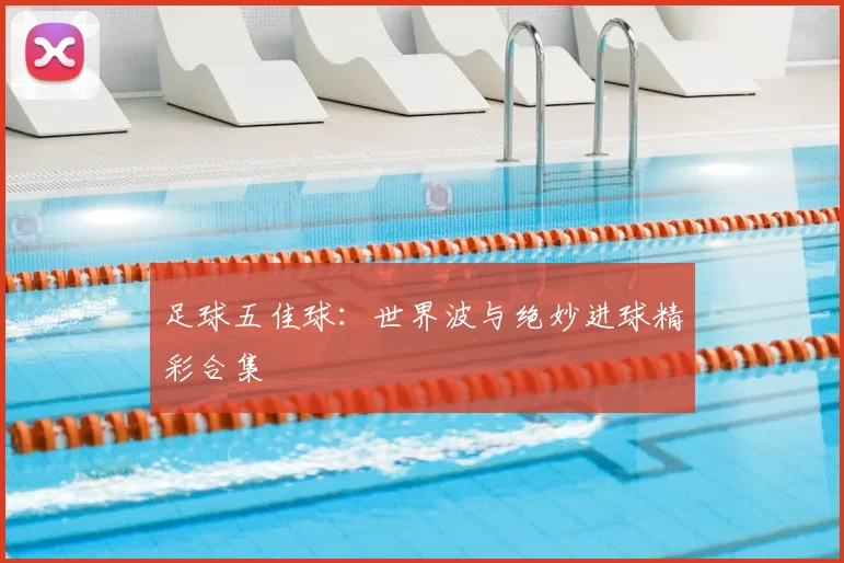 足球五佳球：世界波与绝妙进球精彩合集