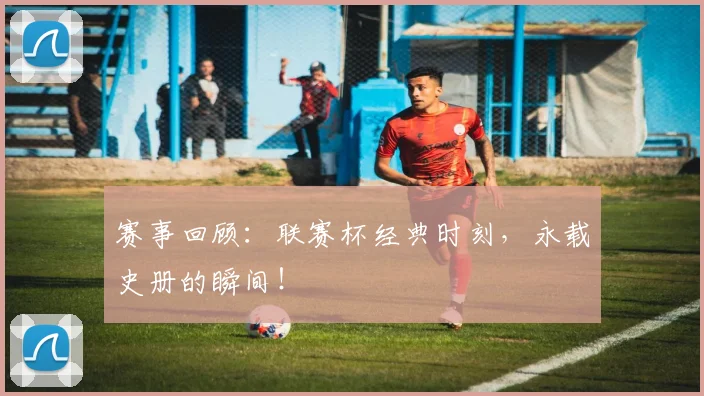 赛事回顾：联赛杯经典时刻，永载史册的瞬间！