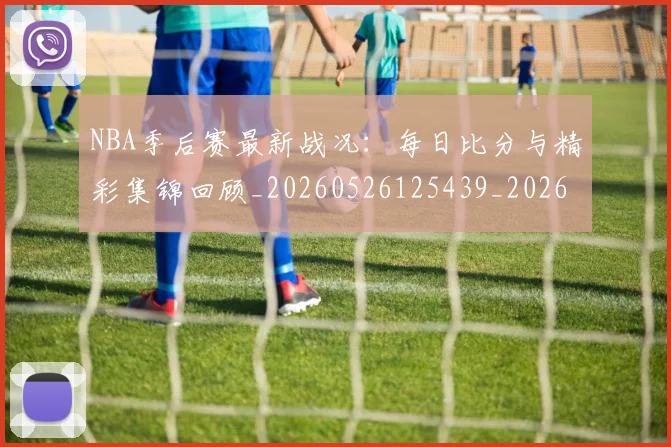 NBA季后赛最新战况:每日比分与精彩集锦回顾_20260526125439_20260702165109