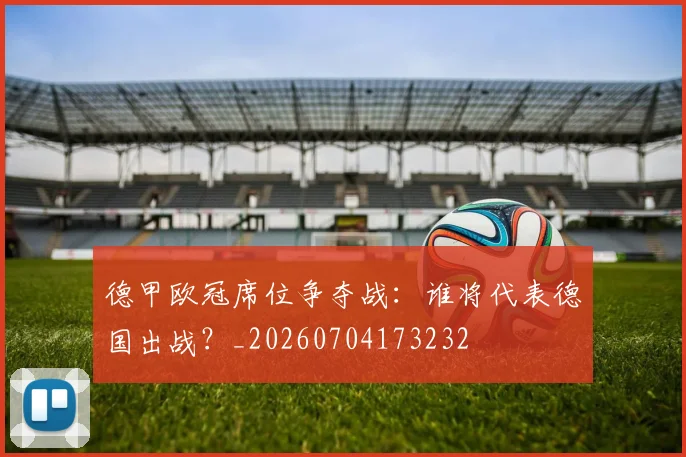 德甲欧冠席位争夺战：谁将代表德国出战？_20260704173232