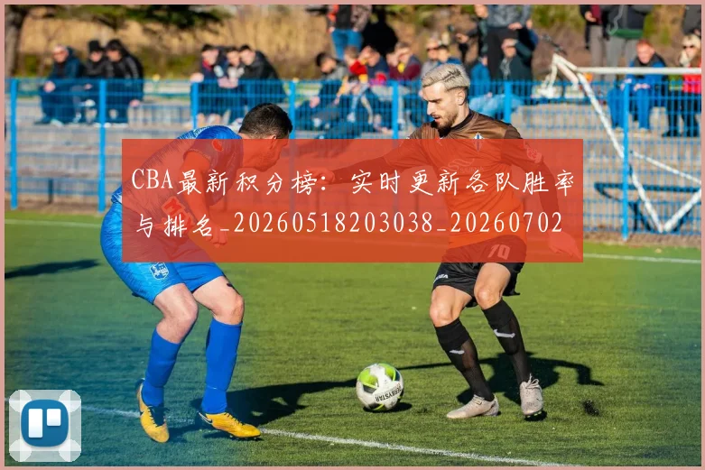 CBA最新积分榜：实时更新各队胜率与排名_20260518203038_20260702164132