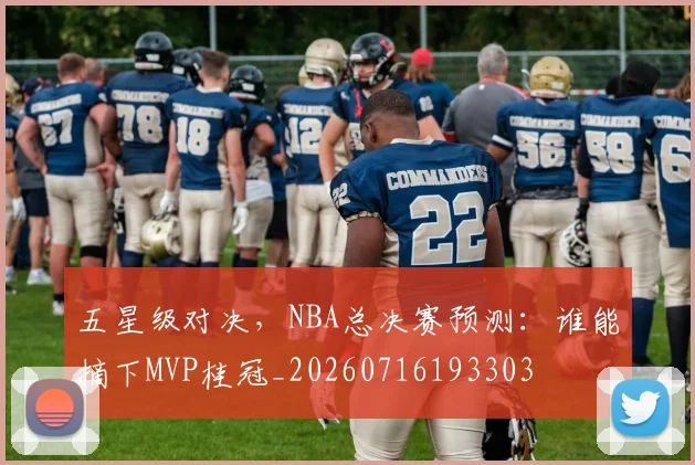 五星级对决，NBA总决赛预测：谁能摘下MVP桂冠_20260716193303