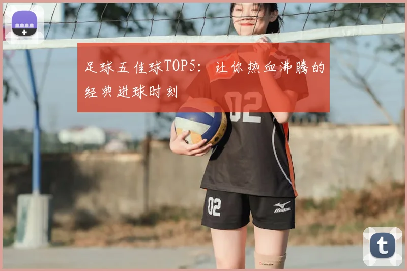 足球五佳球TOP5:让你热血沸腾的经典进球时刻