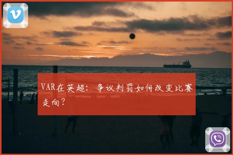 VAR在英超:争议判罚如何改变比赛走向?