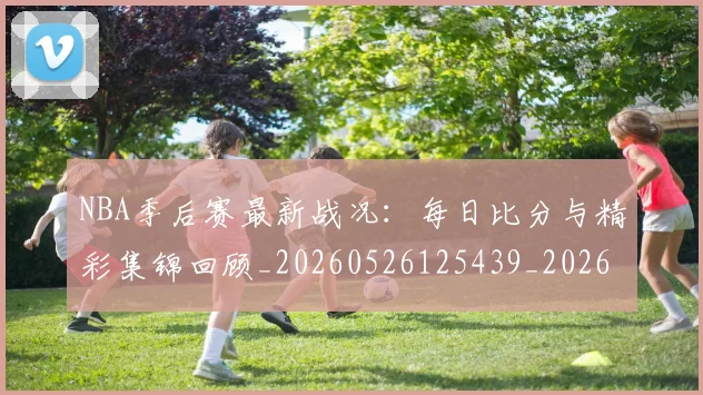 NBA季后赛最新战况:每日比分与精彩集锦回顾_20260526125439_20260714211855
