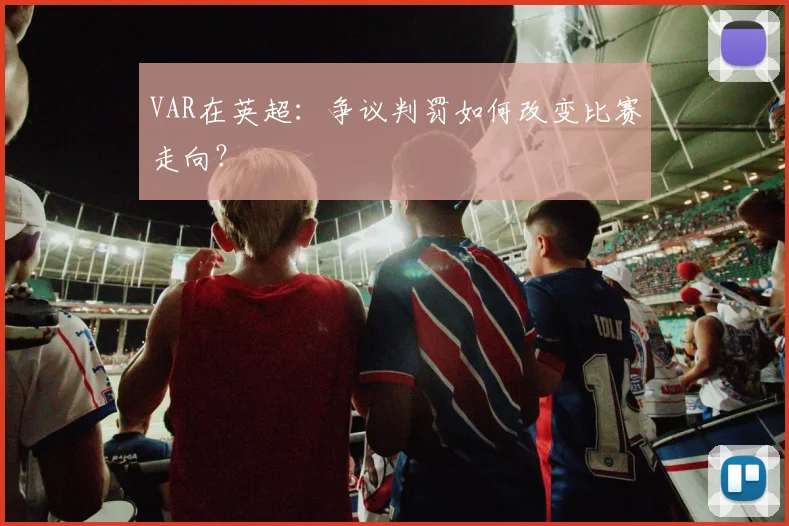 VAR在英超：争议判罚如何改变比赛走向？
