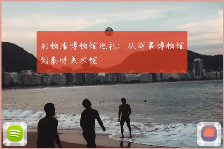 利物浦博物馆巡礼：从海事博物馆到泰特美术馆