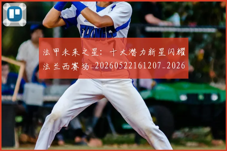 法甲未来之星：十大潜力新星闪耀法兰西赛场_20260522161207_20260707153517