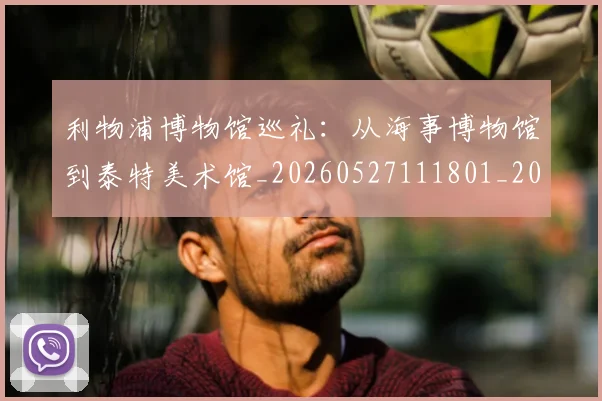 利物浦博物馆巡礼：从海事博物馆到泰特美术馆_20260527111801_20260703220051