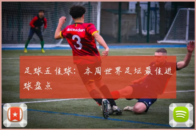 足球五佳球：本周世界足坛最佳进球盘点