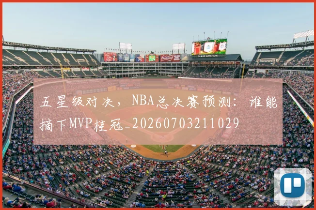 五星级对决，NBA总决赛预测：谁能摘下MVP桂冠_20260703211029