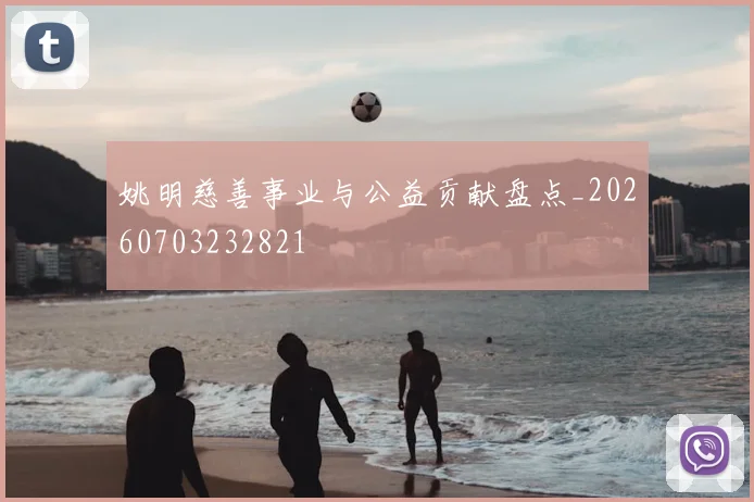 姚明慈善事业与公益贡献盘点_20260703232821