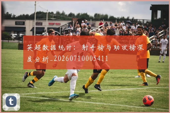 英超数据统计:射手榜与助攻榜深度分析_20260710005411