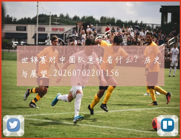 世锦赛对中国队意味着什么?历史与展望_20260702201156