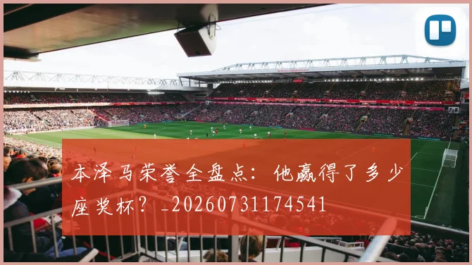 本泽马荣誉全盘点：他赢得了多少座奖杯？_20260731174541
