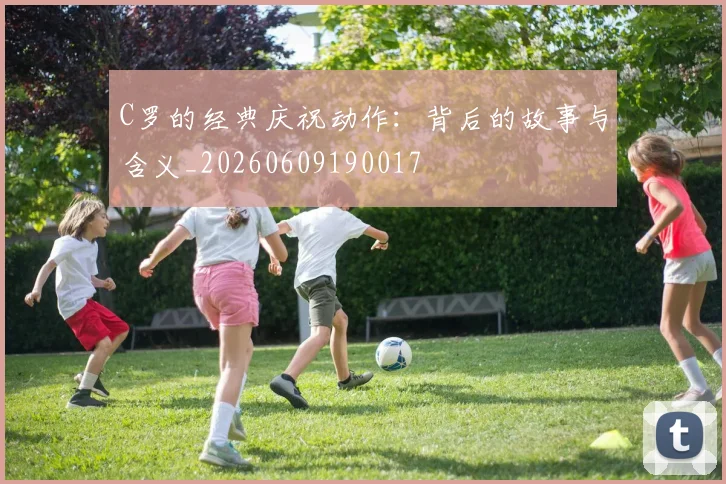 C罗的经典庆祝动作：背后的故事与含义_20260609190017