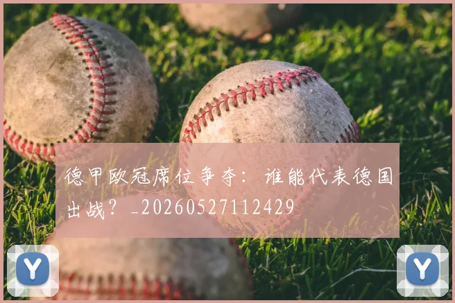 德甲欧冠席位争夺：谁能代表德国出战？_20260527112429