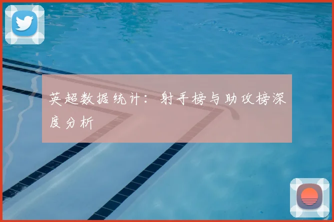 英超数据统计：射手榜与助攻榜深度分析