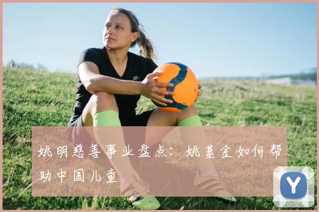 姚明慈善事业盘点：姚基金如何帮助中国儿童