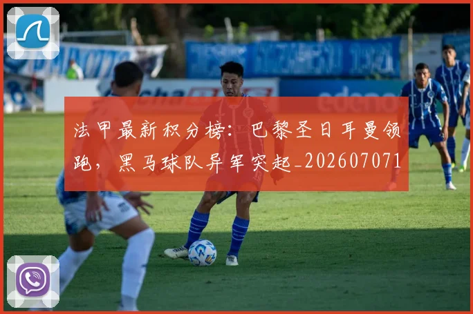 法甲最新积分榜：巴黎圣日耳曼领跑，黑马球队异军突起_20260707153511