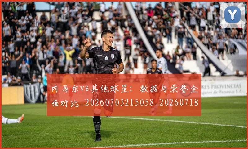 内马尔vs其他球星:数据与荣誉全面对比_20260703215058_20260718004811