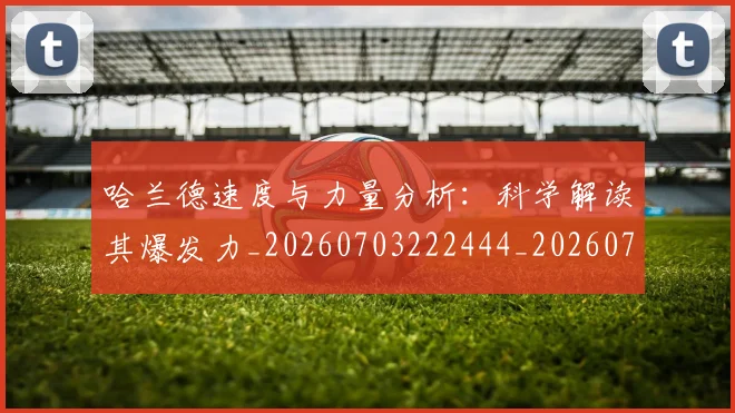 哈兰德速度与力量分析：科学解读其爆发力_20260703222444_20260720180234