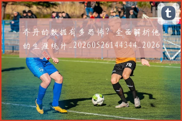 乔丹的数据有多恐怖？全面解析他的生涯统计_20260526144344_20260703210430
