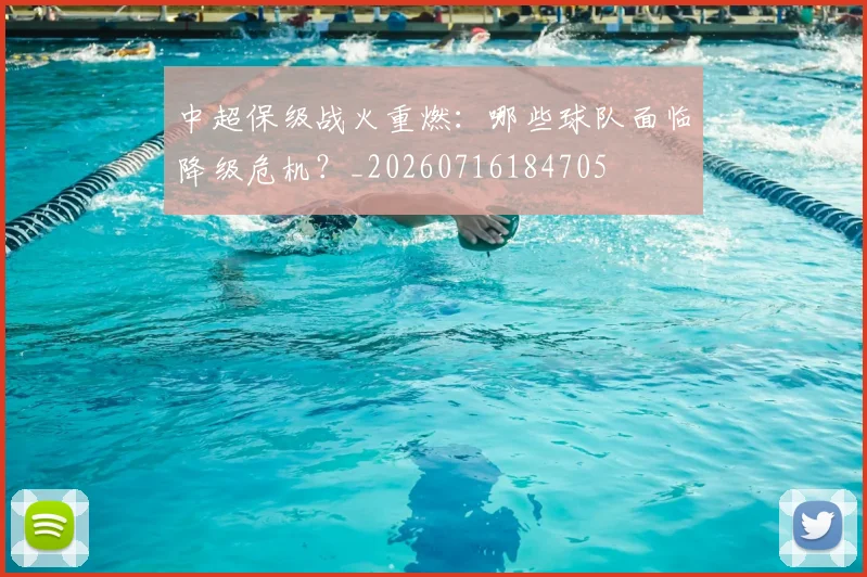 中超保级战火重燃:哪些球队面临降级危机?_20260716184705