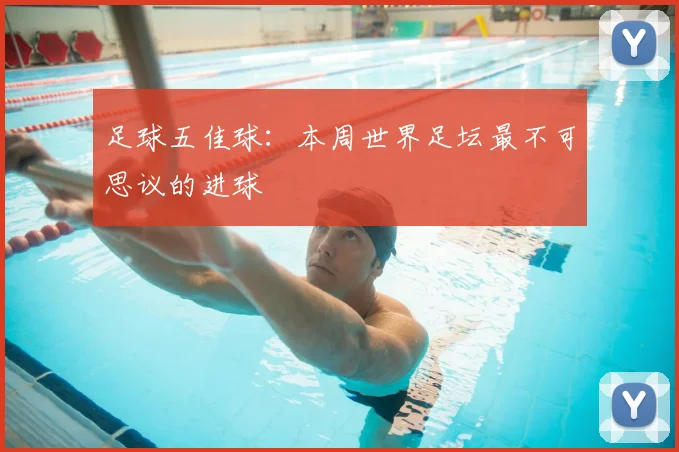 足球五佳球：本周世界足坛最不可思议的进球