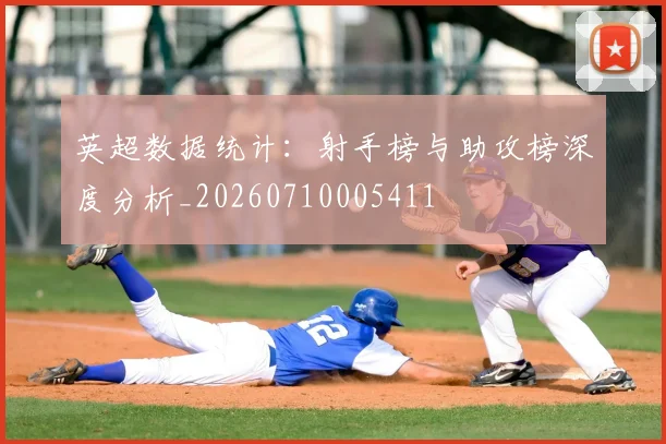 英超数据统计：射手榜与助攻榜深度分析_20260710005411