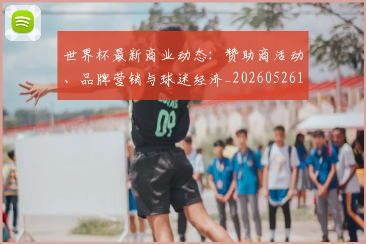 世界杯最新商业动态：赞助商活动、品牌营销与球迷经济_20260526125703