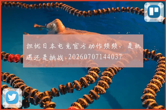 担忧日本电竞官方动作频频,是机遇还是挑战_20260707144037