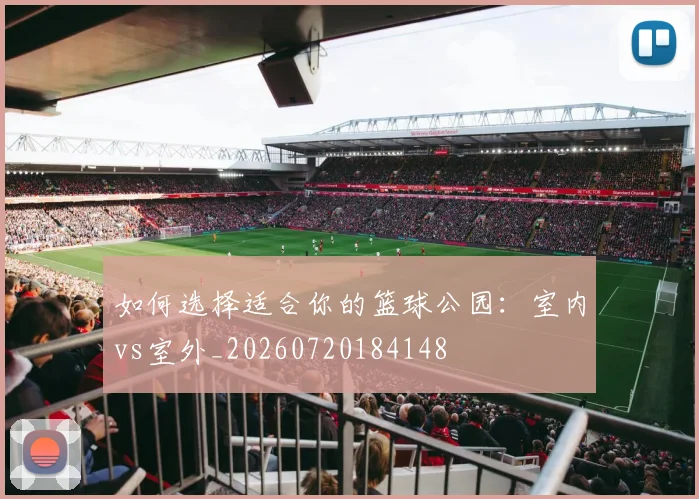 如何选择适合你的篮球公园:室内vs室外_20260720184148