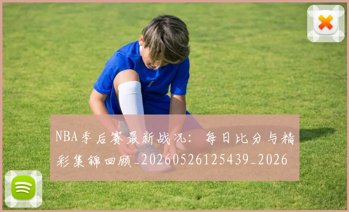 NBA季后赛最新战况：每日比分与精彩集锦回顾_20260526125439_20260702165109