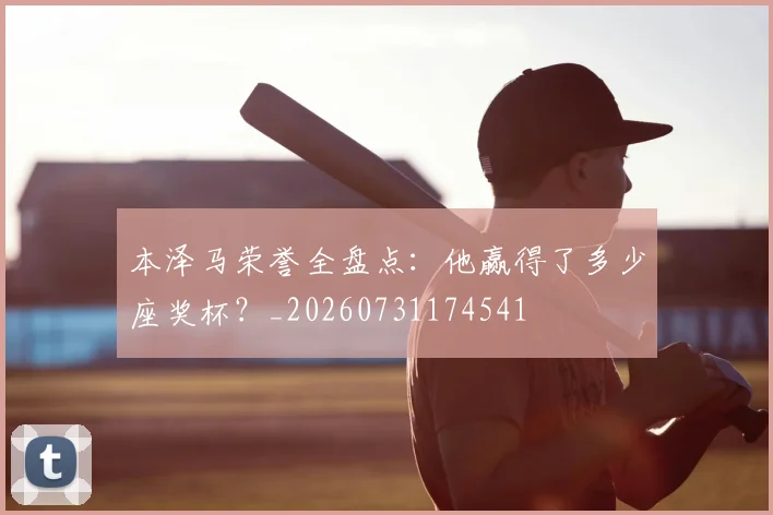 本泽马荣誉全盘点:他赢得了多少座奖杯?_20260731174541