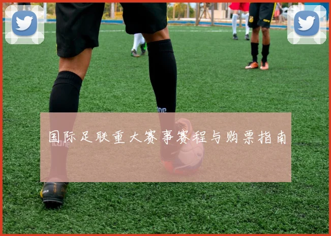 国际足联重大赛事赛程与购票指南